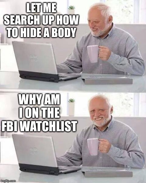 Hide the Pain Harold | LET ME SEARCH UP HOW TO HIDE A BODY; WHY AM I ON THE FBI WATCHLIST | image tagged in memes,hide the pain harold | made w/ Imgflip meme maker