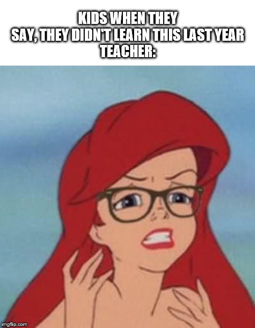 Hipster Ariel Meme |  KIDS WHEN THEY SAY, THEY DIDN'T LEARN THIS LAST YEAR
TEACHER: | image tagged in memes,hipster ariel | made w/ Imgflip meme maker
