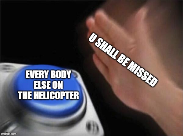 Blank Nut Button Meme | U SHALL BE MISSED; EVERY BODY ELSE ON THE HELICOPTER | image tagged in memes,blank nut button | made w/ Imgflip meme maker