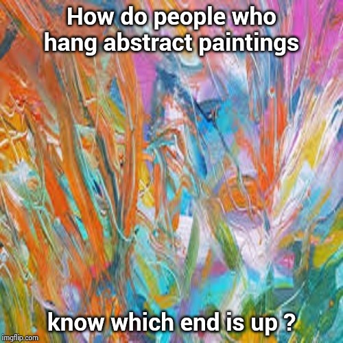 Did you ever wonder ? | How do people who hang abstract paintings; know which end is up ? | image tagged in get the best patrick canning original abstract painting for sale,painting,decorating | made w/ Imgflip meme maker