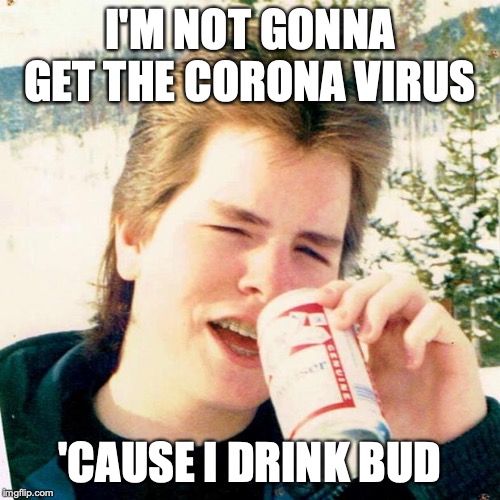 Eighties Teen Meme | I'M NOT GONNA GET THE CORONA VIRUS; 'CAUSE I DRINK BUD | image tagged in memes,eighties teen | made w/ Imgflip meme maker