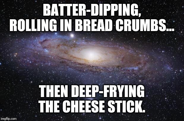 God Religion Universe | BATTER-DIPPING, ROLLING IN BREAD CRUMBS... THEN DEEP-FRYING THE CHEESE STICK. | image tagged in god religion universe | made w/ Imgflip meme maker