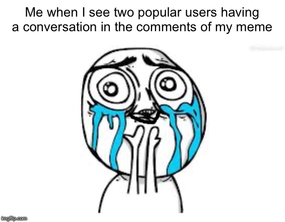 Crying Because Of Cute | Me when I see two popular users having a conversation in the comments of my meme | image tagged in memes,crying because of cute | made w/ Imgflip meme maker