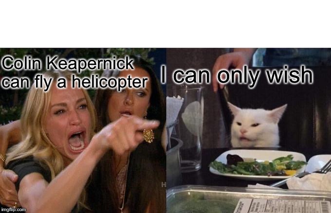 Woman Yelling At Cat Meme | Colin Keapernick can fly a helicopter; I can only wish | image tagged in memes,woman yelling at cat | made w/ Imgflip meme maker