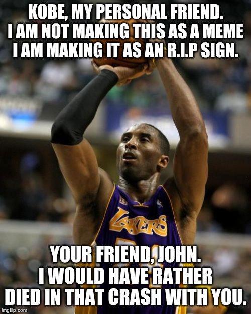 Kobe | KOBE, MY PERSONAL FRIEND. I AM NOT MAKING THIS AS A MEME I AM MAKING IT AS AN R.I.P SIGN. YOUR FRIEND, JOHN. I WOULD HAVE RATHER DIED IN THAT CRASH WITH YOU. | image tagged in memes,kobe | made w/ Imgflip meme maker