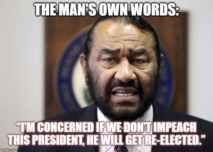 AL Green | THE MAN'S OWN WORDS: “I’M CONCERNED IF WE DON’T IMPEACH THIS PRESIDENT, HE WILL GET RE-ELECTED.” | image tagged in al green | made w/ Imgflip meme maker