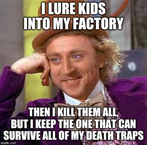 Creepy Condescending Wonka Meme | I LURE KIDS INTO MY FACTORY; THEN I KILL THEM ALL, BUT I KEEP THE ONE THAT CAN SURVIVE ALL OF MY DEATH TRAPS | image tagged in memes,creepy condescending wonka | made w/ Imgflip meme maker