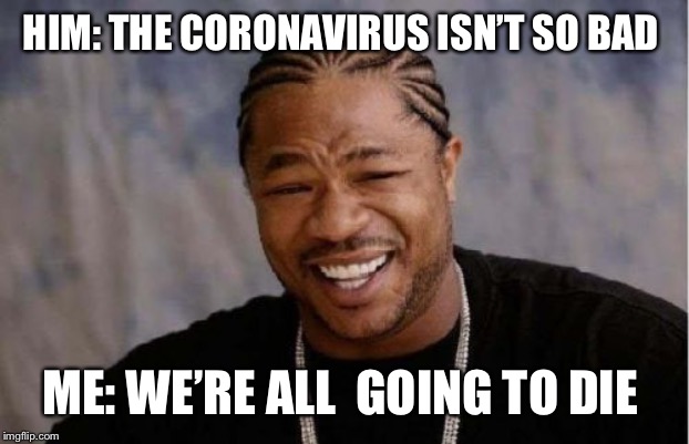 What We think about the coronavirus | HIM: THE CORONAVIRUS ISN’T SO BAD; ME: WE’RE ALL  GOING TO DIE | image tagged in memes,yo dawg heard you,funny,coronavirus,dark meme,dark | made w/ Imgflip meme maker