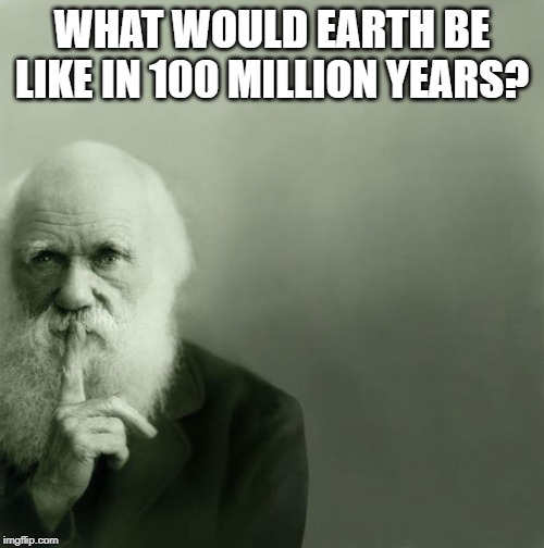 Life | WHAT WOULD EARTH BE LIKE IN 100 MILLION YEARS? | image tagged in in the future | made w/ Imgflip meme maker