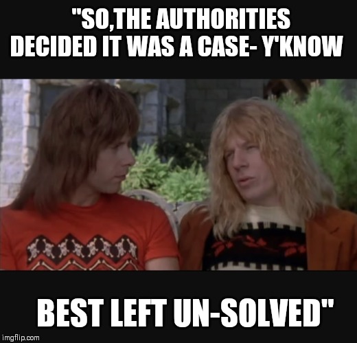 Words of wisdom from Spinal Tap: | "SO,THE AUTHORITIES DECIDED IT WAS A CASE- Y'KNOW; BEST LEFT UN-SOLVED" | image tagged in spinal tap | made w/ Imgflip meme maker