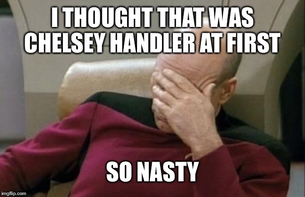 Captain Picard Facepalm Meme | I THOUGHT THAT WAS CHELSEY HANDLER AT FIRST SO NASTY | image tagged in memes,captain picard facepalm | made w/ Imgflip meme maker