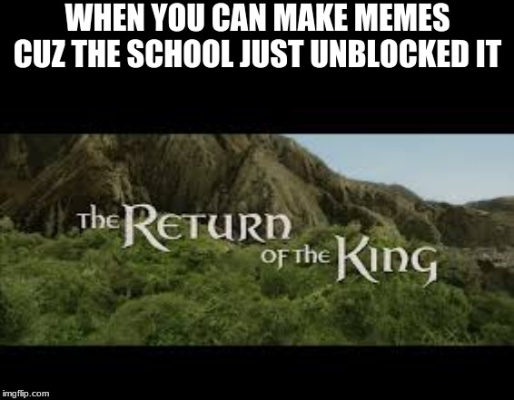 return of the king | WHEN YOU CAN MAKE MEMES CUZ THE SCHOOL JUST UNBLOCKED IT | image tagged in return of the king | made w/ Imgflip meme maker