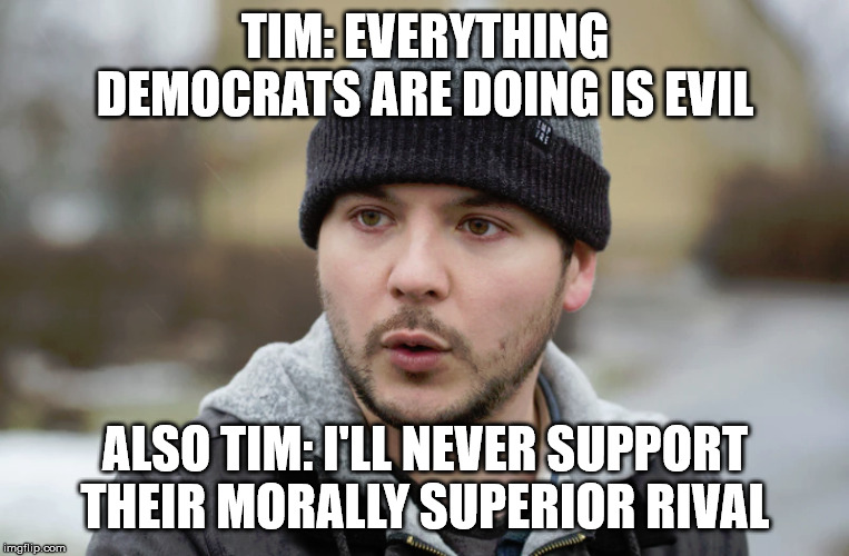 Time in early 2020 | TIM: EVERYTHING DEMOCRATS ARE DOING IS EVIL; ALSO TIM: I'LL NEVER SUPPORT THEIR MORALLY SUPERIOR RIVAL | image tagged in tim pool | made w/ Imgflip meme maker