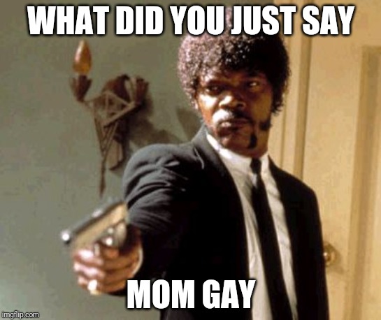 Say That Again I Dare You | WHAT DID YOU JUST SAY; MOM GAY | image tagged in memes,say that again i dare you | made w/ Imgflip meme maker