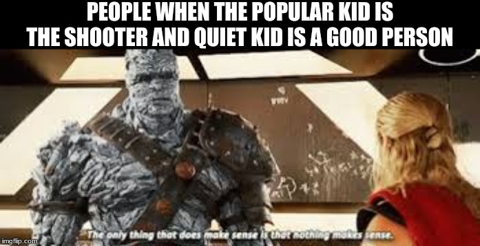 nothing makes sense | PEOPLE WHEN THE POPULAR KID IS THE SHOOTER AND QUIET KID IS A GOOD PERSON | image tagged in nothing makes sense | made w/ Imgflip meme maker