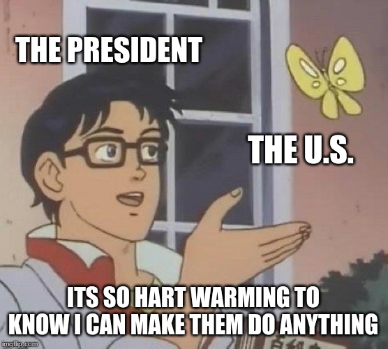 Is This A Pigeon Meme | THE PRESIDENT; THE U.S. ITS SO HART WARMING TO KNOW I CAN MAKE THEM DO ANYTHING | image tagged in memes,is this a pigeon | made w/ Imgflip meme maker