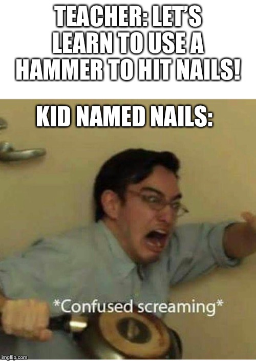 confused screaming | TEACHER: LET’S LEARN TO USE A HAMMER TO HIT NAILS! KID NAMED NAILS: | image tagged in confused screaming | made w/ Imgflip meme maker