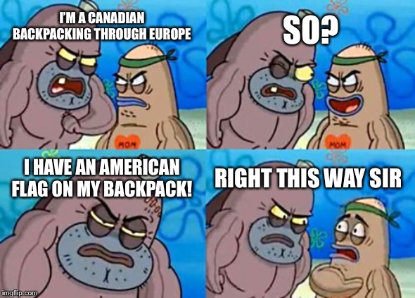 Canuck that doesn’t give a... | SO? I’M A CANADIAN BACKPACKING THROUGH EUROPE; I HAVE AN AMERICAN FLAG ON MY BACKPACK! RIGHT THIS WAY SIR | image tagged in memes,how tough are you,funny,canada,america | made w/ Imgflip meme maker