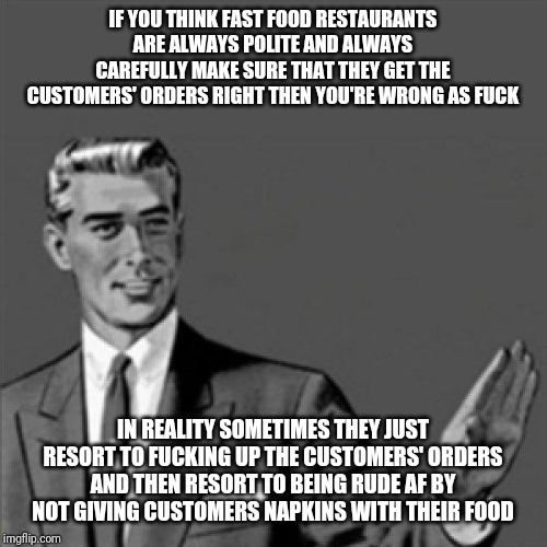 Correction guy | IF YOU THINK FAST FOOD RESTAURANTS ARE ALWAYS POLITE AND ALWAYS CAREFULLY MAKE SURE THAT THEY GET THE CUSTOMERS' ORDERS RIGHT THEN YOU'RE WRONG AS FUCK; IN REALITY SOMETIMES THEY JUST RESORT TO FUCKING UP THE CUSTOMERS' ORDERS AND THEN RESORT TO BEING RUDE AF BY NOT GIVING CUSTOMERS NAPKINS WITH THEIR FOOD | image tagged in correction guy,memes,fast food | made w/ Imgflip meme maker