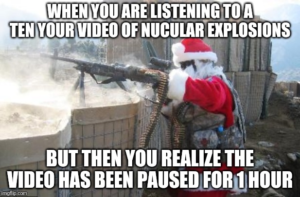 Hohoho Meme | WHEN YOU ARE LISTENING TO A TEN YOUR VIDEO OF NUCULAR EXPLOSIONS; BUT THEN YOU REALIZE THE VIDEO HAS BEEN PAUSED FOR 1 HOUR | image tagged in memes,hohoho | made w/ Imgflip meme maker
