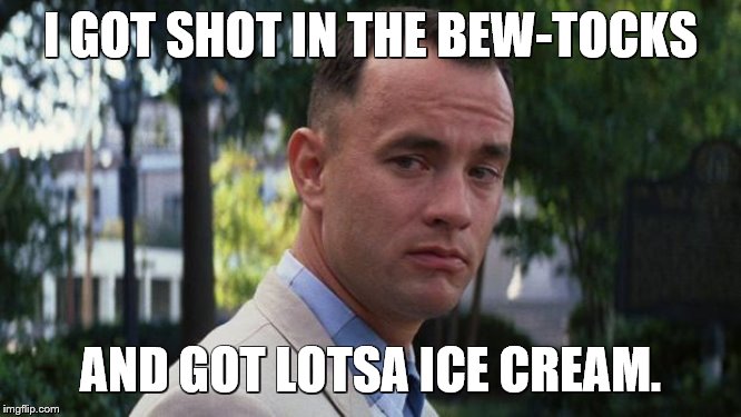 Forrest Gump | I GOT SHOT IN THE BEW-TOCKS AND GOT LOTSA ICE CREAM. | image tagged in forrest gump | made w/ Imgflip meme maker