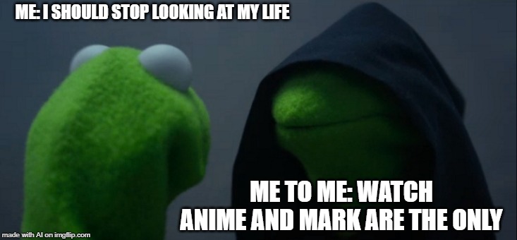 Evil Kermit | ME: I SHOULD STOP LOOKING AT MY LIFE; ME TO ME: WATCH ANIME AND MARK ARE THE ONLY | image tagged in memes,evil kermit | made w/ Imgflip meme maker
