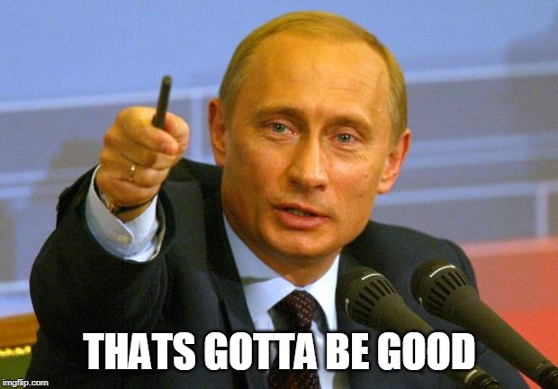 Good Guy Putin Meme | THATS GOTTA BE GOOD | image tagged in memes,good guy putin | made w/ Imgflip meme maker