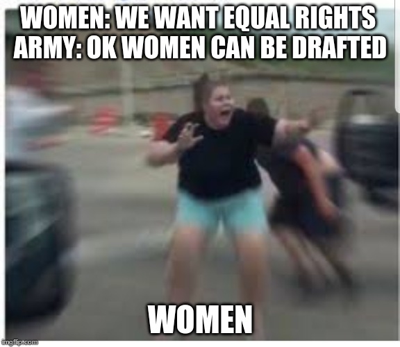 Scared girl | WOMEN: WE WANT EQUAL RIGHTS 
ARMY: OK WOMEN CAN BE DRAFTED; WOMEN | image tagged in scared girl | made w/ Imgflip meme maker
