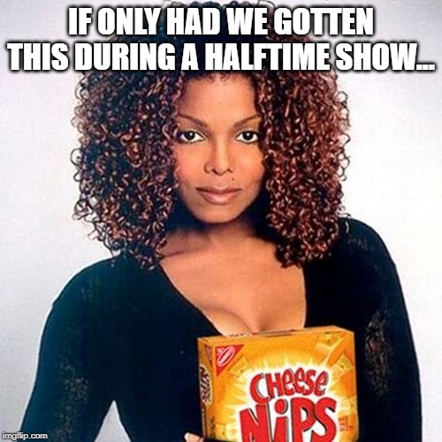 Better Nips | IF ONLY HAD WE GOTTEN THIS DURING A HALFTIME SHOW... | image tagged in janet jackson | made w/ Imgflip meme maker