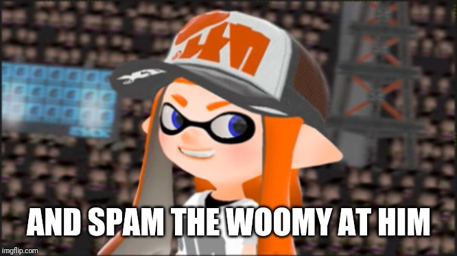 AND SPAM THE WOOMY AT HIM | image tagged in smirking woomy | made w/ Imgflip meme maker