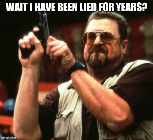 gun | WAIT I HAVE BEEN LIED FOR YEARS? | image tagged in gun | made w/ Imgflip meme maker