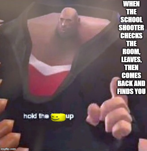 Hold the F@%K up Heavy | WHEN THE SCHOOL SHOOTER CHECKS THE ROOM, LEAVES, THEN COMES BACK AND FINDS YOU | image tagged in hold the fk up heavy | made w/ Imgflip meme maker
