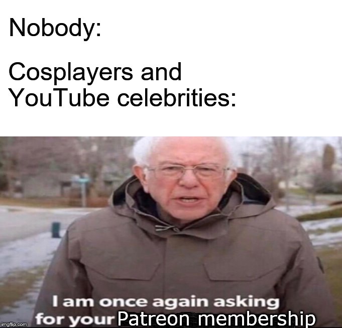 crowdbegging | Nobody:; Cosplayers and YouTube celebrities:; Patreon membership | image tagged in bernie sanders asking for,youtubers,cosplay fail | made w/ Imgflip meme maker