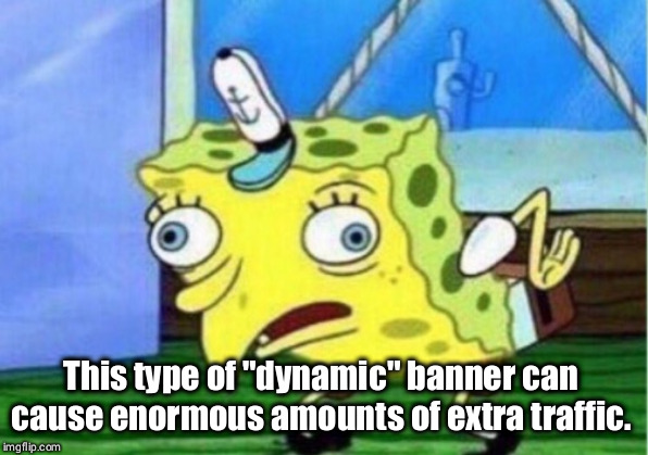 Mocking Spongebob Meme |  This type of "dynamic" banner can cause enormous amounts of extra traffic. | image tagged in memes,mocking spongebob | made w/ Imgflip meme maker