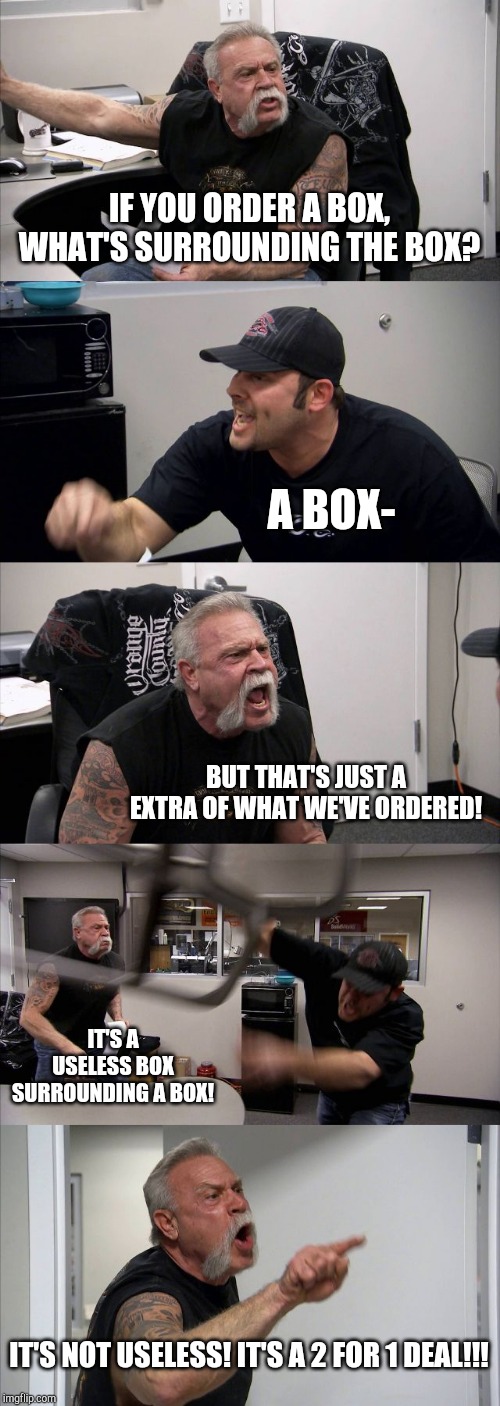 2 for 1 deals coming your way- | IF YOU ORDER A BOX, WHAT'S SURROUNDING THE BOX? A BOX-; BUT THAT'S JUST A EXTRA OF WHAT WE'VE ORDERED! IT'S A USELESS BOX SURROUNDING A BOX! IT'S NOT USELESS! IT'S A 2 FOR 1 DEAL!!! | image tagged in memes,american chopper argument,box | made w/ Imgflip meme maker