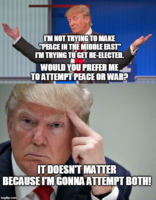 I'M NOT TRYING TO MAKE
 "PEACE IN THE MIDDLE EAST" I'M TRYING TO GET RE-ELECTED. IT DOESN'T MATTER BECAUSE I'M GONNA ATTEMPT BOTH! WOULD YOU | image tagged in thinking trump,trump shrugging shoulders | made w/ Imgflip meme maker