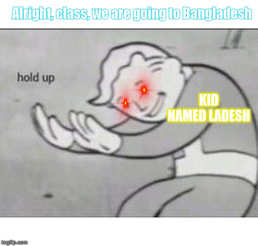 Fallout Hold Up | Alright, class, we are going to Bangladesh; KID NAMED LADESH | image tagged in fallout hold up | made w/ Imgflip meme maker