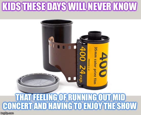 Camera Film | KIDS THESE DAYS WILL NEVER KNOW; THAT FEELING OF RUNNING OUT MID CONCERT AND HAVING TO ENJOY THE SHOW | image tagged in camera film | made w/ Imgflip meme maker