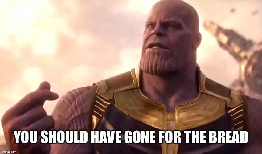 thanos snap | YOU SHOULD HAVE GONE FOR THE BREAD | image tagged in thanos snap | made w/ Imgflip meme maker
