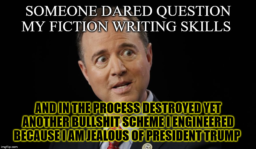 Adam Schiff in disbelief | SOMEONE DARED QUESTION MY FICTION WRITING SKILLS; AND IN THE PROCESS DESTROYED YET ANOTHER BULLSHIT SCHEME I ENGINEERED BECAUSE I AM JEALOUS OF PRESIDENT TRUMP | image tagged in adam schiff in disbelief | made w/ Imgflip meme maker