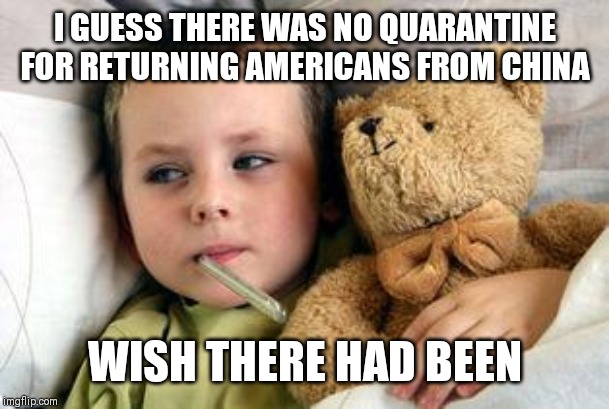 sick kid this happened | I GUESS THERE WAS NO QUARANTINE FOR RETURNING AMERICANS FROM CHINA; WISH THERE HAD BEEN | image tagged in sick kid this happened | made w/ Imgflip meme maker