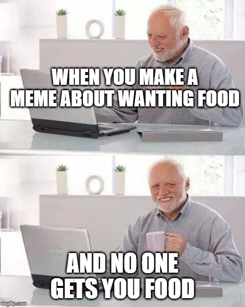 Hide the Pain Harold Meme | WHEN YOU MAKE A MEME ABOUT WANTING FOOD; AND NO ONE GETS YOU FOOD | image tagged in memes,hide the pain harold | made w/ Imgflip meme maker