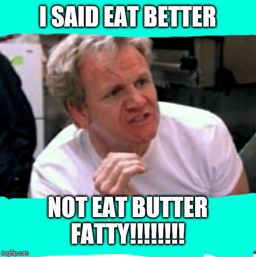 I SAID EAT BETTER; NOT EAT BUTTER FATTY!!!!!!!! | image tagged in chef gordon ramsay | made w/ Imgflip meme maker