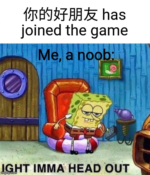 I am noob | 你的好朋友 has joined the game; Me, a noob: | image tagged in memes,spongebob ight imma head out | made w/ Imgflip meme maker
