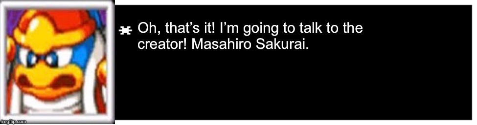 Undertale Text Box | Oh, that’s it! I’m going to talk to the
creator! Masahiro Sakurai. | image tagged in undertale text box | made w/ Imgflip meme maker