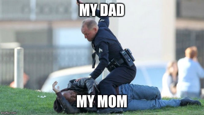 Cop Beating | MY DAD; MY MOM | image tagged in cop beating | made w/ Imgflip meme maker