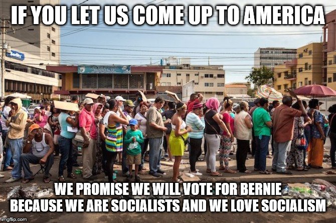 venezuela starvation | IF YOU LET US COME UP TO AMERICA; WE PROMISE WE WILL VOTE FOR BERNIE
BECAUSE WE ARE SOCIALISTS AND WE LOVE SOCIALISM | image tagged in venezuela starvation | made w/ Imgflip meme maker