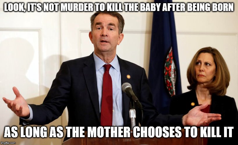 Another Great idea from Ralph Northam | LOOK, IT'S NOT MURDER TO KILL THE BABY AFTER BEING BORN; AS LONG AS THE MOTHER CHOOSES TO KILL IT | image tagged in another great idea from ralph northam | made w/ Imgflip meme maker