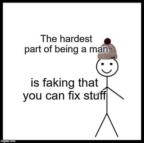 Be Like Bill | The hardest part of being a man; is faking that you can fix stuff | image tagged in memes,be like bill | made w/ Imgflip meme maker