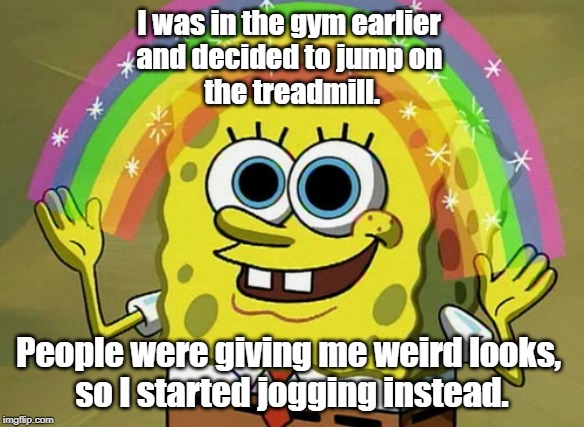 Excercise | I was in the gym earlier 
and decided to jump on 
the treadmill. People were giving me weird looks, 
so I started jogging instead. | image tagged in sports | made w/ Imgflip meme maker